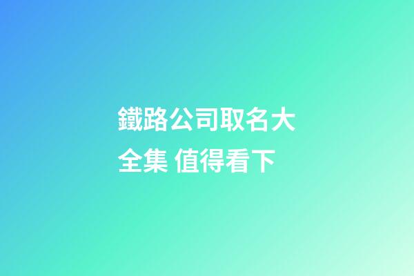 鐵路公司取名大全集 值得看下-第1張-公司起名-玄機(jī)派